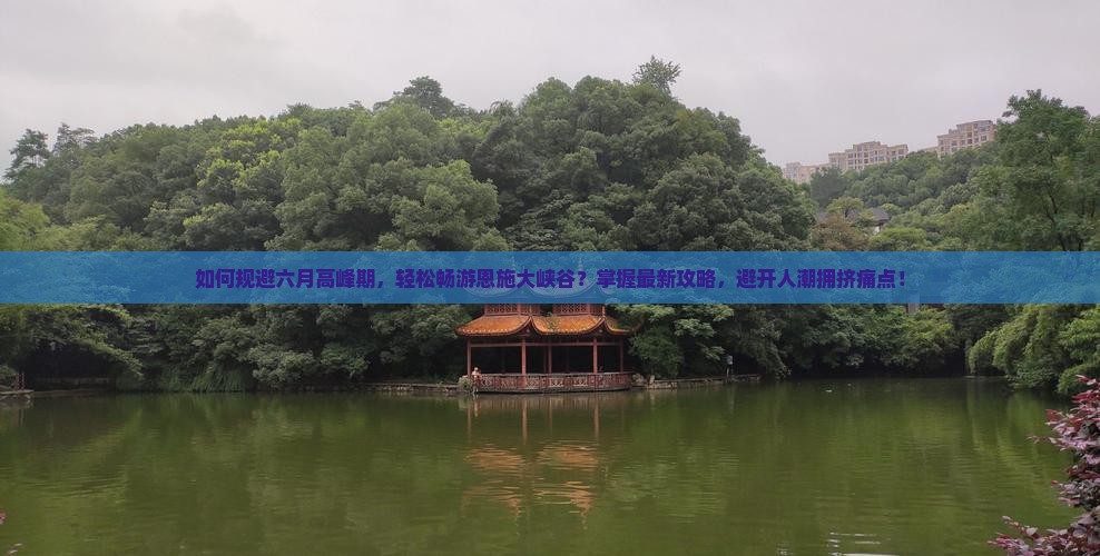 如何规避六月高峰期，轻松畅游恩施大峡谷？掌握最新攻略，避开人潮拥挤痛点！