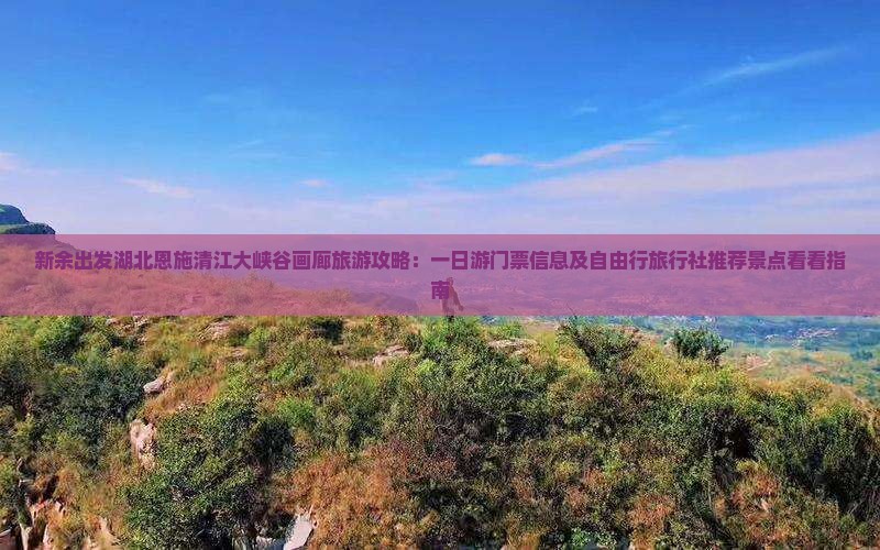 新余出发湖北恩施清江大峡谷画廊旅游攻略：一日游门票信息及自由行旅行社推荐景点看看指南