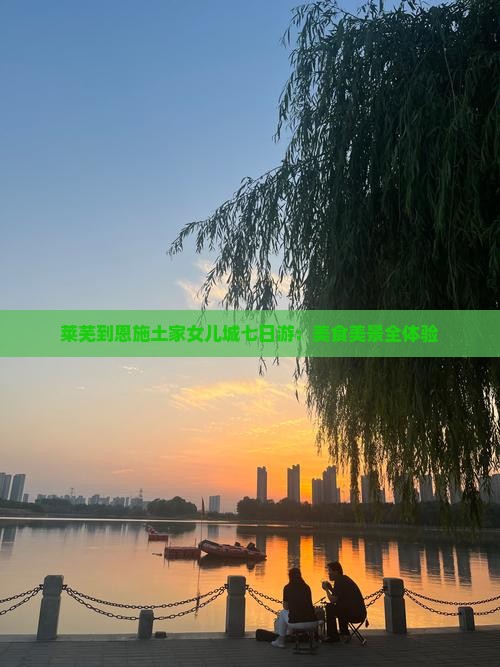 莱芜到恩施土家女儿城七日游：美食美景全体验
