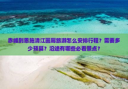赤峰到恩施清江画廊旅游怎么安排行程？需要多少预算？沿途有哪些必看景点？