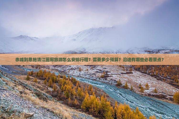 赤峰到恩施清江画廊旅游怎么安排行程？需要多少预算？沿途有哪些必看景点？