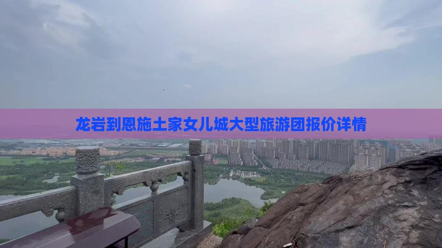 龙岩到恩施土家女儿城大型旅游团报价详情