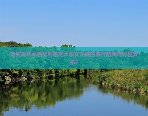 如何规划从通化到恩施土家女儿城的旅行路线与行程安排？