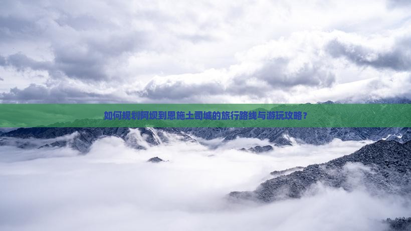 如何规划阿坝到恩施土司城的旅行路线与游玩攻略？