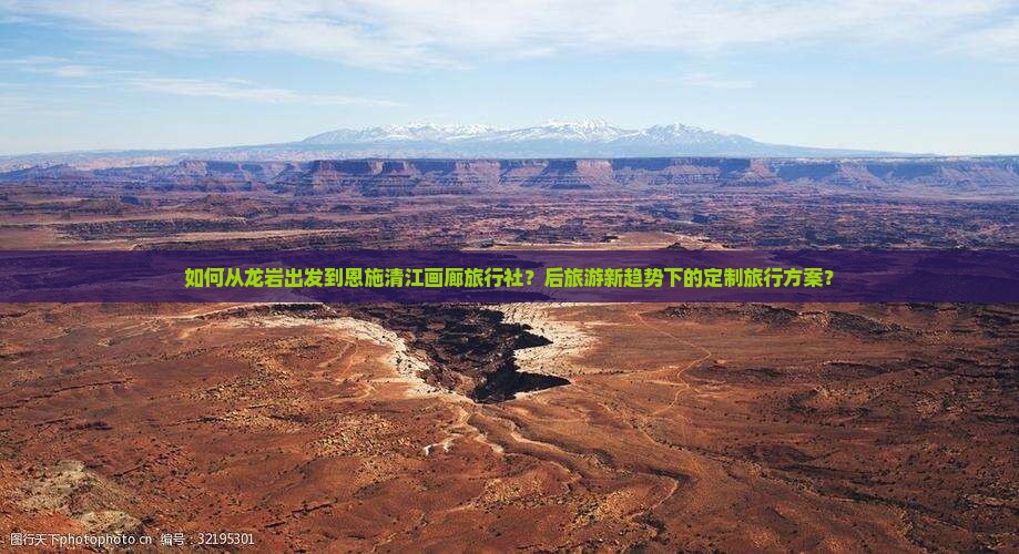 如何从龙岩出发到恩施清江画廊旅行社？后旅游新趋势下的定制旅行方案？