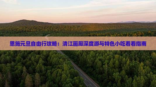 恩施元旦自由行攻略：清江画廊深度游与特色小吃看看指南