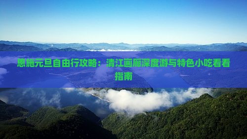 恩施元旦自由行攻略：清江画廊深度游与特色小吃看看指南