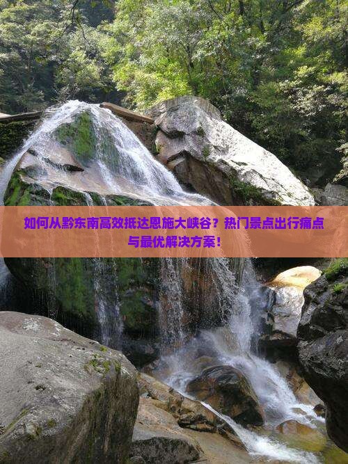 如何从黔东南高效抵达恩施大峡谷？热门景点出行痛点与最优解决方案！