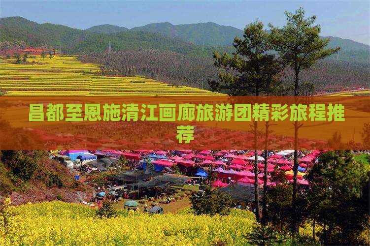昌都至恩施清江画廊旅游团精彩旅程推荐