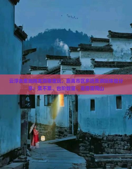 云浮去恩施腾龙洞哪里玩，距离市区多远及游玩体验分享：累不累、台阶数量、是否需爬山