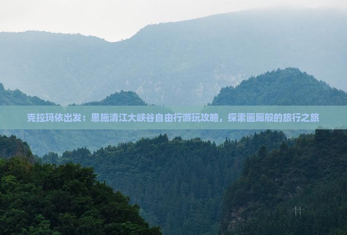 克拉玛依出发：恩施清江大峡谷自由行游玩攻略，探索画廊般的旅行之旅