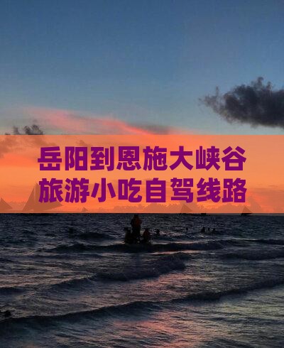 岳阳到恩施大峡谷旅游小吃自驾线路及报价