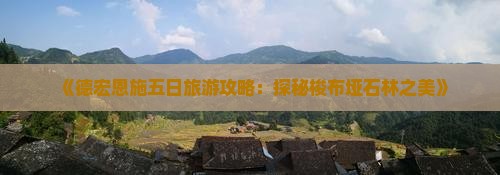 《德宏恩施五日旅游攻略：探秘梭布垭石林之美》