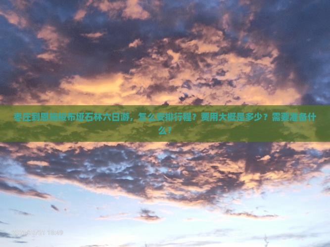 枣庄到恩施梭布垭石林六日游，怎么安排行程？费用大概是多少？需要准备什么？