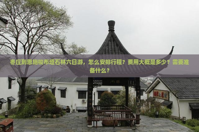 枣庄到恩施梭布垭石林六日游，怎么安排行程？费用大概是多少？需要准备什么？