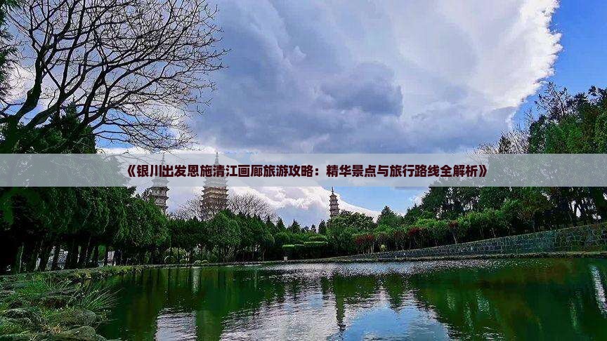 《银川出发恩施清江画廊旅游攻略：精华景点与旅行路线全解析》