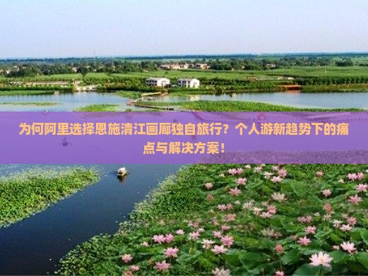 为何阿里选择恩施清江画廊独自旅行？个人游新趋势下的痛点与解决方案！