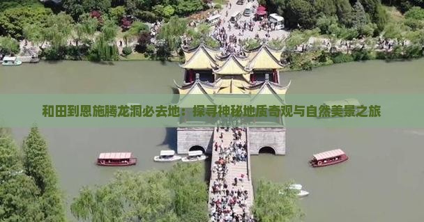 和田到恩施腾龙洞必去地：探寻神秘地质奇观与自然美景之旅
