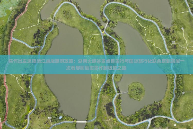 焦作出发恩施清江画廊旅游攻略：湖南大峡谷景点自由行与国际旅行社联合定制路犀一次看尽画廊美景作到极致之旅