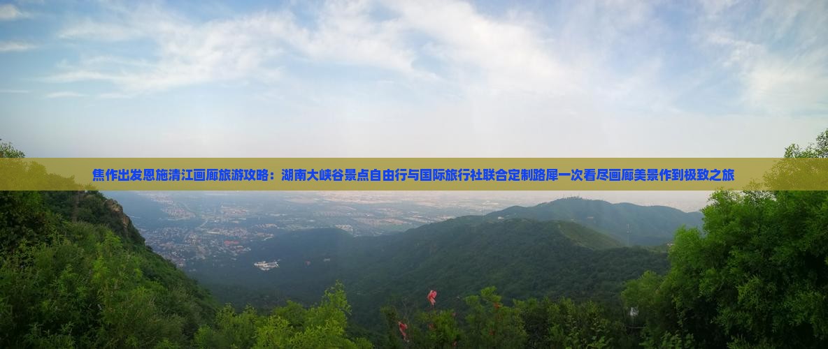 焦作出发恩施清江画廊旅游攻略：湖南大峡谷景点自由行与国际旅行社联合定制路犀一次看尽画廊美景作到极致之旅