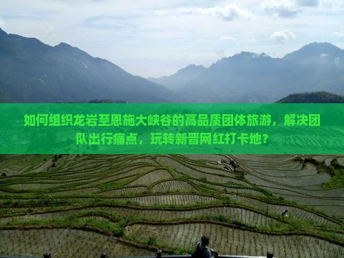 如何组织龙岩至恩施大峡谷的高品质团体旅游，解决团队出行痛点，玩转新晋网红打卡地？