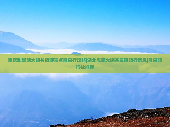 肇庆到恩施大峡谷旅游景点自由行攻略|湖北恩施大峡谷景区旅行信息|自由旅行社推荐