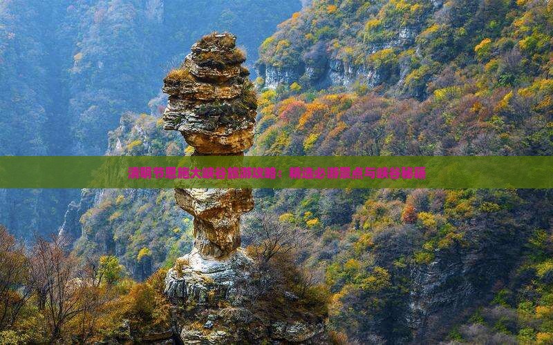 清明节恩施大峡谷旅游攻略：精选必游景点与峡谷秘籍