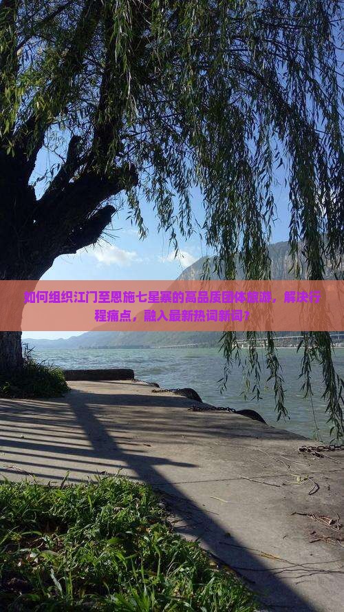 如何组织江门至恩施七星寨的高品质团体旅游，解决行程痛点，融入最新热词新词？