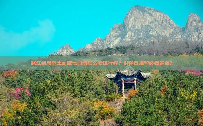 怒江到恩施土司城七日游怎么安排行程？沿途有哪些必看景点？