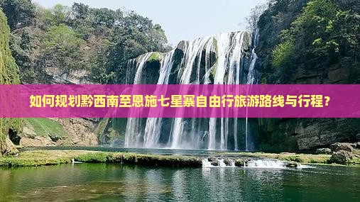 如何规划黔西南至恩施七星寨自由行旅游路线与行程？