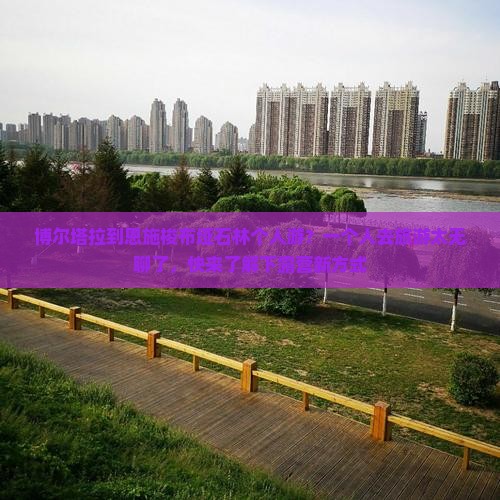博尔塔拉到恩施梭布垭石林个人游？一个人去旅游太无聊了，快来了解下露营新方式