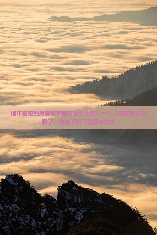博尔塔拉到恩施梭布垭石林个人游？一个人去旅游太无聊了，快来了解下露营新方式