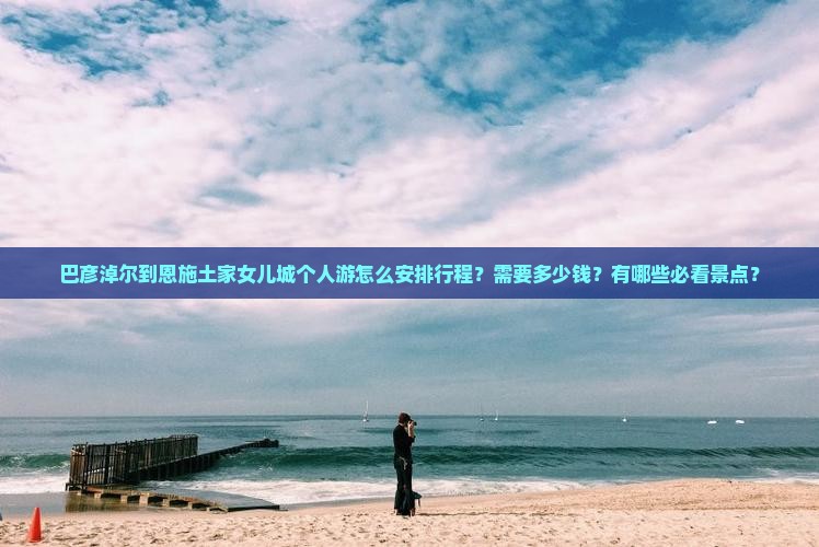 巴彦淖尔到恩施土家女儿城个人游怎么安排行程？需要多少钱？有哪些必看景点？