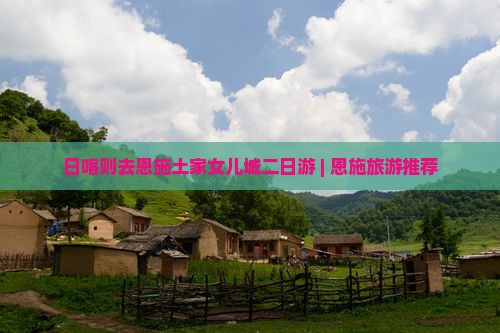 日喀则去恩施土家女儿城二日游 | 恩施旅游推荐