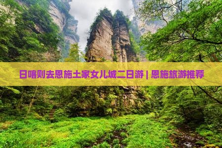 日喀则去恩施土家女儿城二日游 | 恩施旅游推荐