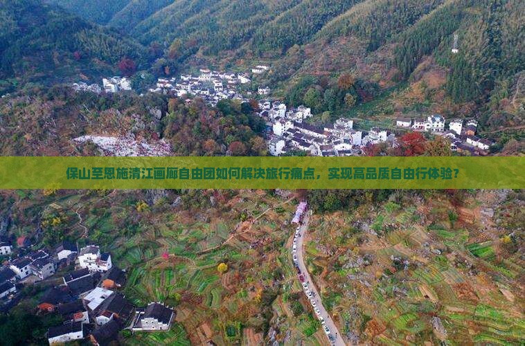 保山至恩施清江画廊自由团如何解决旅行痛点，实现高品质自由行体验？