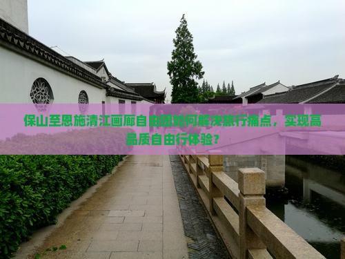 保山至恩施清江画廊自由团如何解决旅行痛点，实现高品质自由行体验？