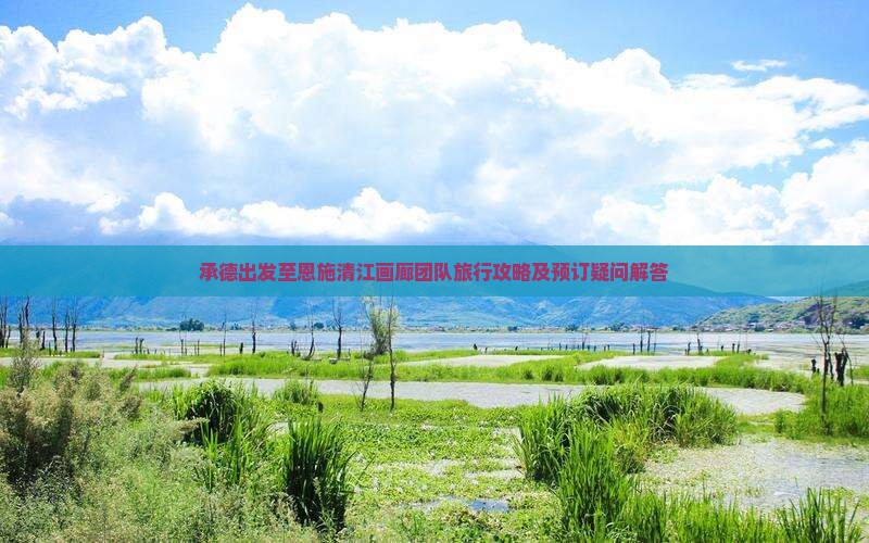 承德出发至恩施清江画廊团队旅行攻略及预订疑问解答