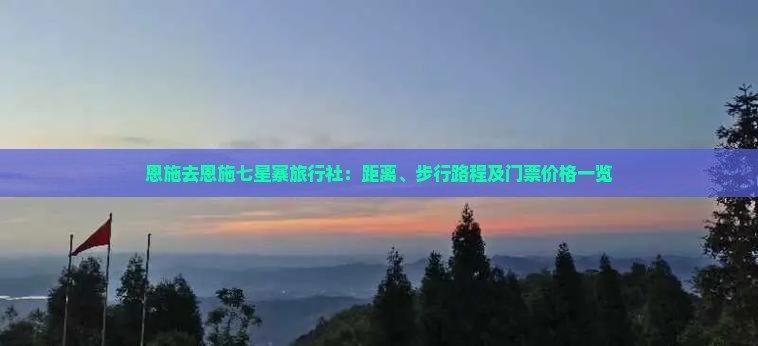 恩施去恩施七星寨旅行社：距离、步行路程及门票价格一览