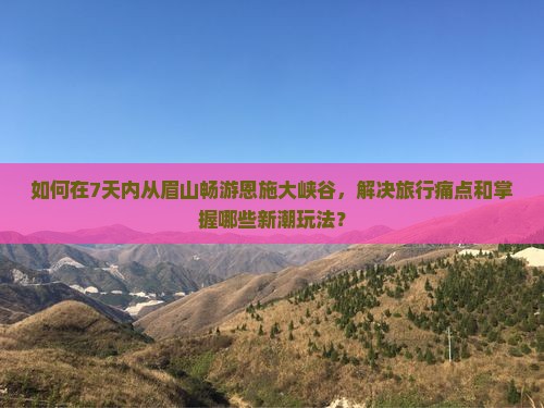 如何在7天内从眉山畅游恩施大峡谷，解决旅行痛点和掌握哪些新潮玩法？