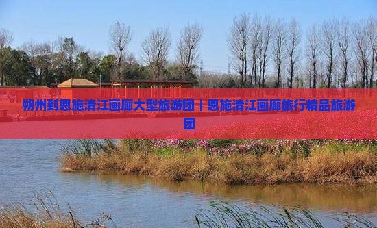 朔州到恩施清江画廊大型旅游团｜恩施清江画廊旅行精品旅游团