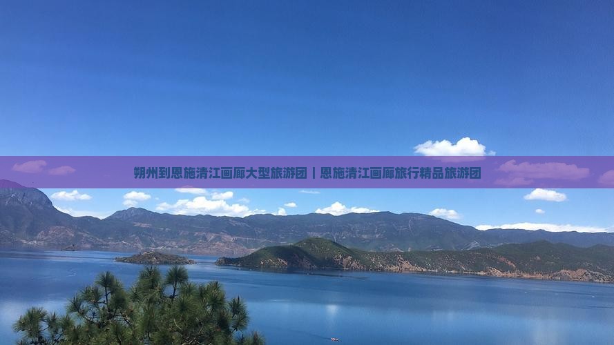 朔州到恩施清江画廊大型旅游团｜恩施清江画廊旅行精品旅游团