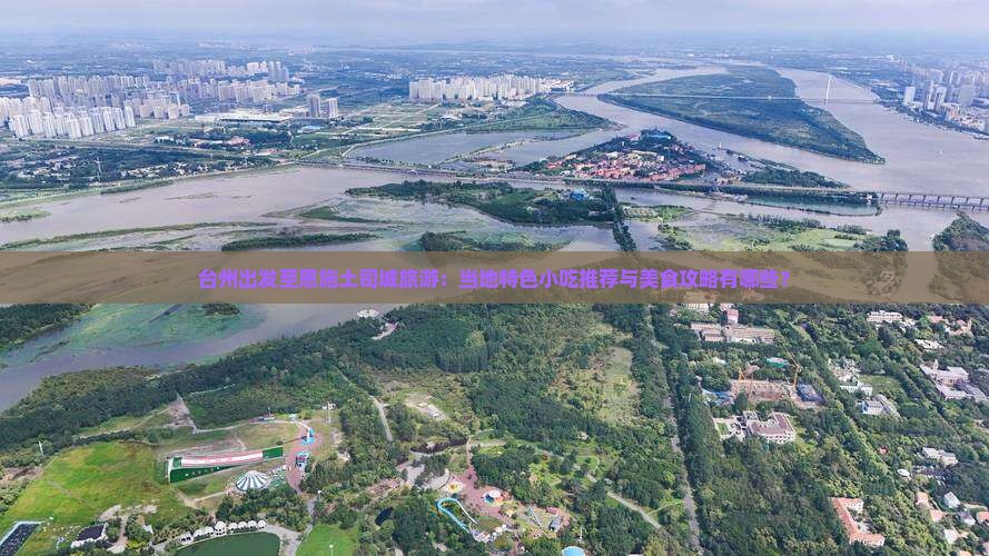 台州出发至恩施土司城旅游：当地特色小吃推荐与美食攻略有哪些？