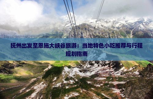 抚州出发至恩施大峡谷旅游：当地特色小吃推荐与行程规划指南