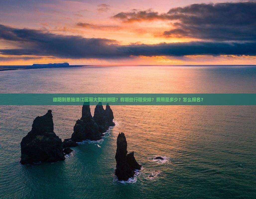 德阳到恩施清江画廊大型旅游团？有哪些行程安排？费用是多少？怎么报名？