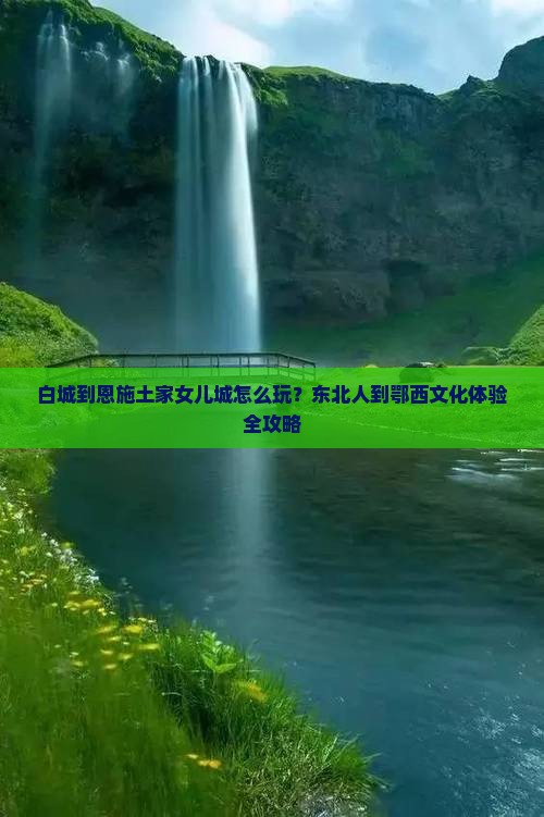 白城到恩施土家女儿城怎么玩？东北人到鄂西文化体验全攻略