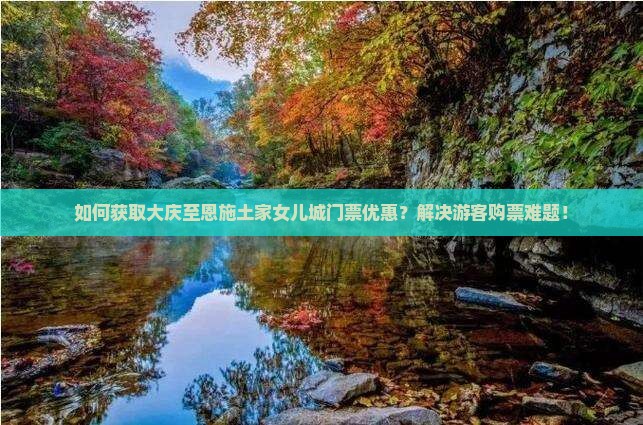 如何获取大庆至恩施土家女儿城门票优惠？解决游客购票难题！