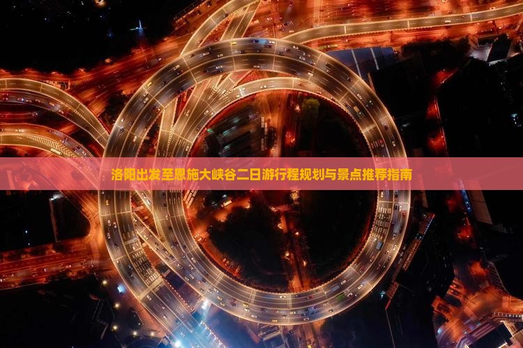 洛阳出发至恩施大峡谷二日游行程规划与景点推荐指南