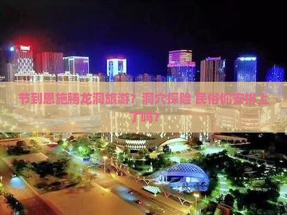 节到恩施腾龙洞旅游？洞穴探险+民俗你安排上了吗？