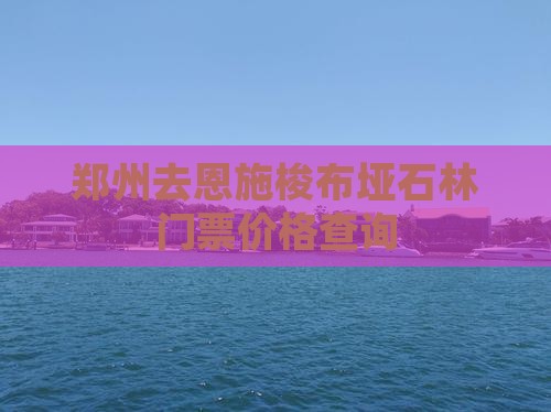 郑州去恩施梭布垭石林门票价格查询